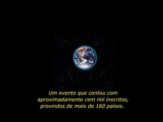 Um evento que contou com aproximadamente cem mil inscritos, provindos de mais de 160 países.  