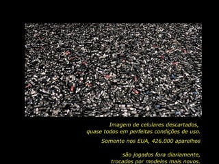 Imagem de celulares descartados,  quase todos em perfeitas condições de uso. Somente nos EUA, 426.000 aparelhos  são jogados fora diariamente, trocados por modelos mais novos. 