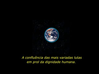 A confluência das mais variadas lutas em prol da dignidade humana.  