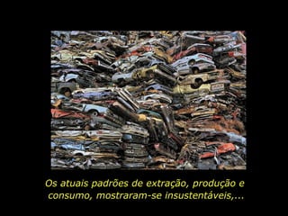 Os atuais padrões de extração, produção e  consumo, mostraram-se insustentáveis,...  