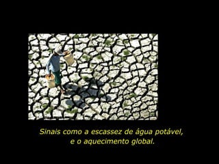 Sinais como a escassez de água potável,  e o aquecimento global. 