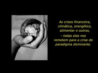 As crises financeira, climática, energética, alimentar e outras, - todas elas nos remetem para a crise do paradigma dominante. 