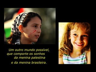 Um outro mundo possível, que comporte os sonhos  da menina palestina e da menina brasileira.  