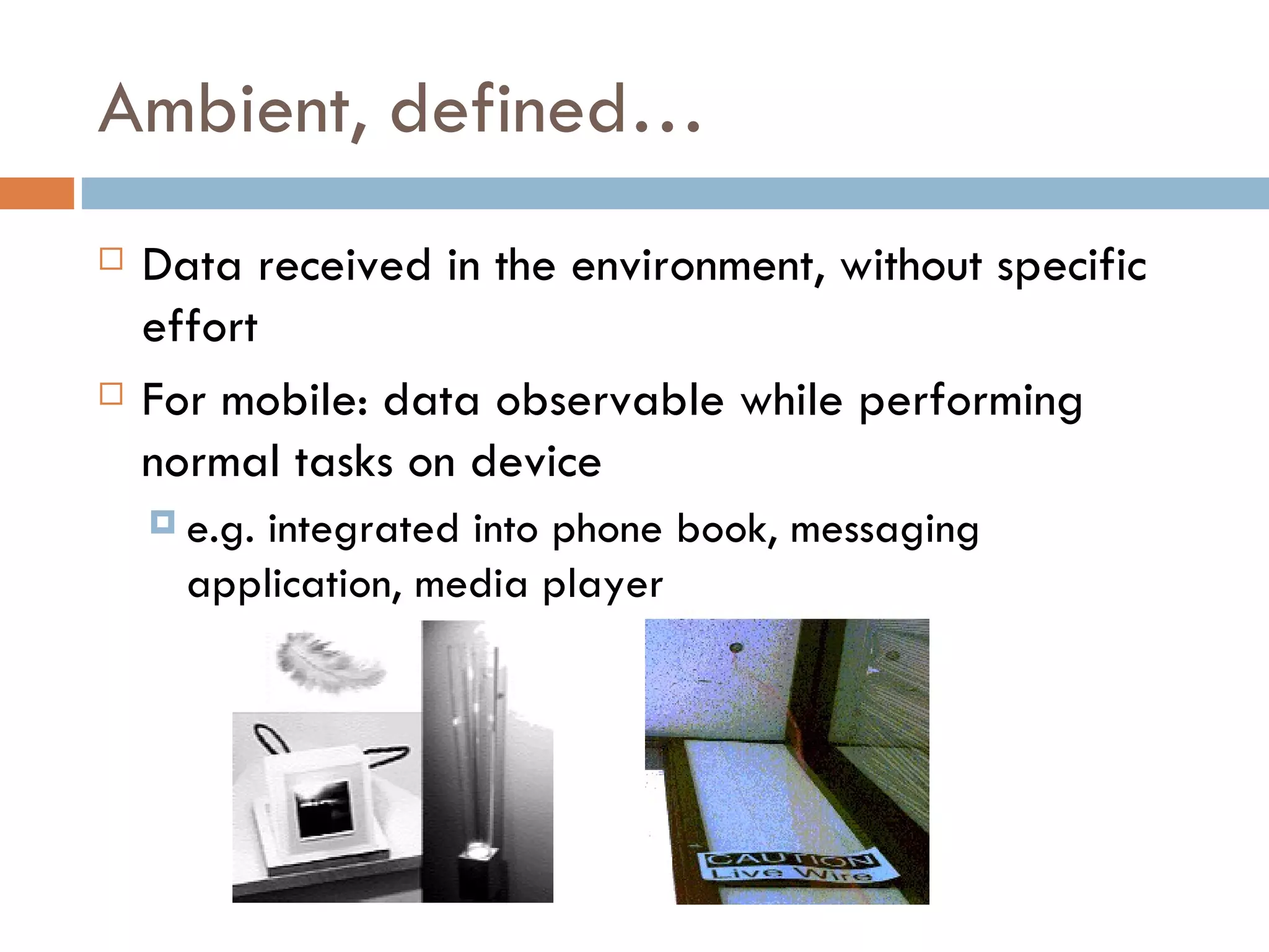Ambient, defined… Data received in the environment, without specific effort For mobile: data observable while performing normal tasks on device  e.g. integrated into phone book, messaging application, media player 