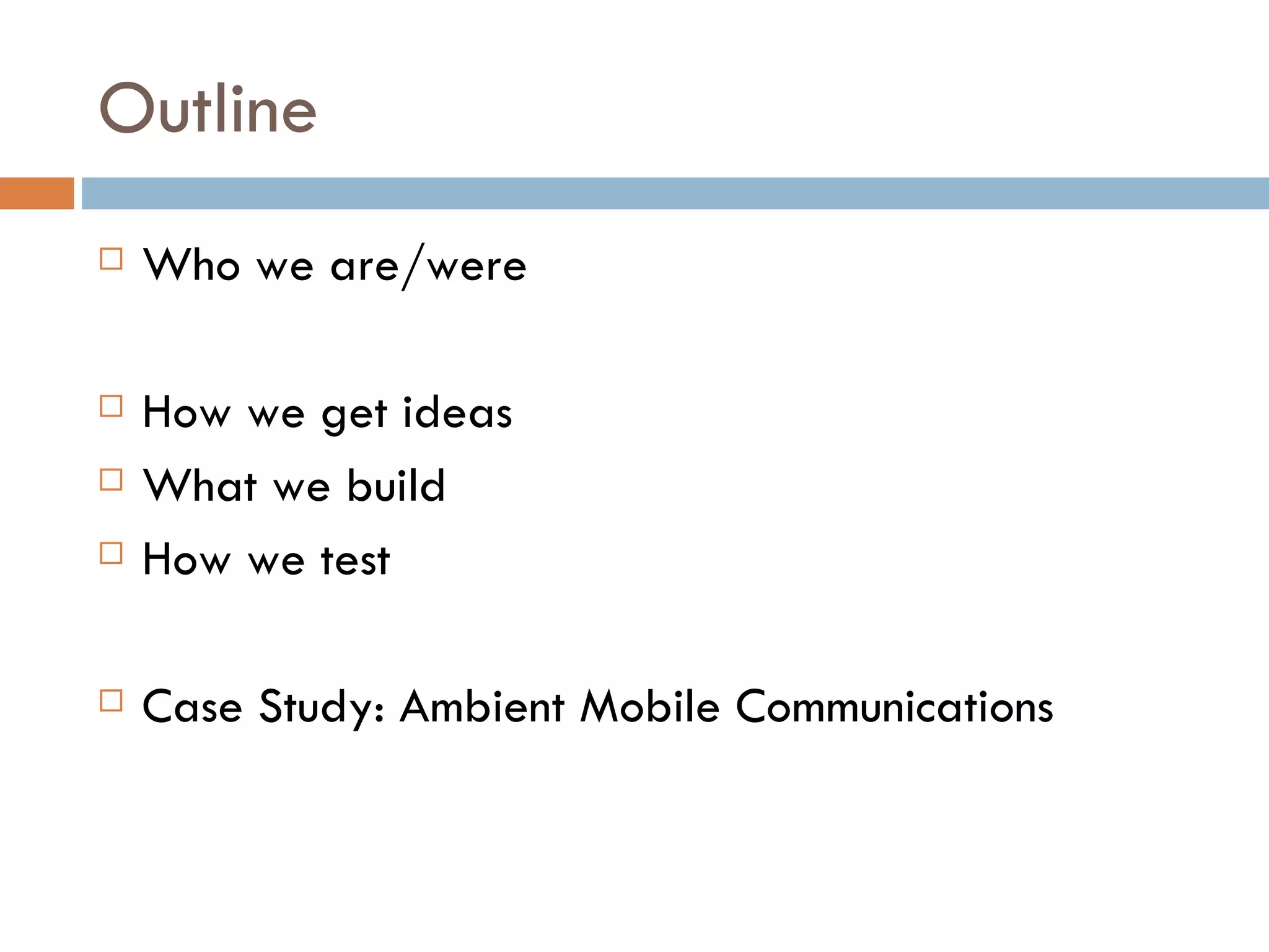 Outline Who we are/were How we get ideas What we build How we test Case Study: Ambient Mobile Communications 