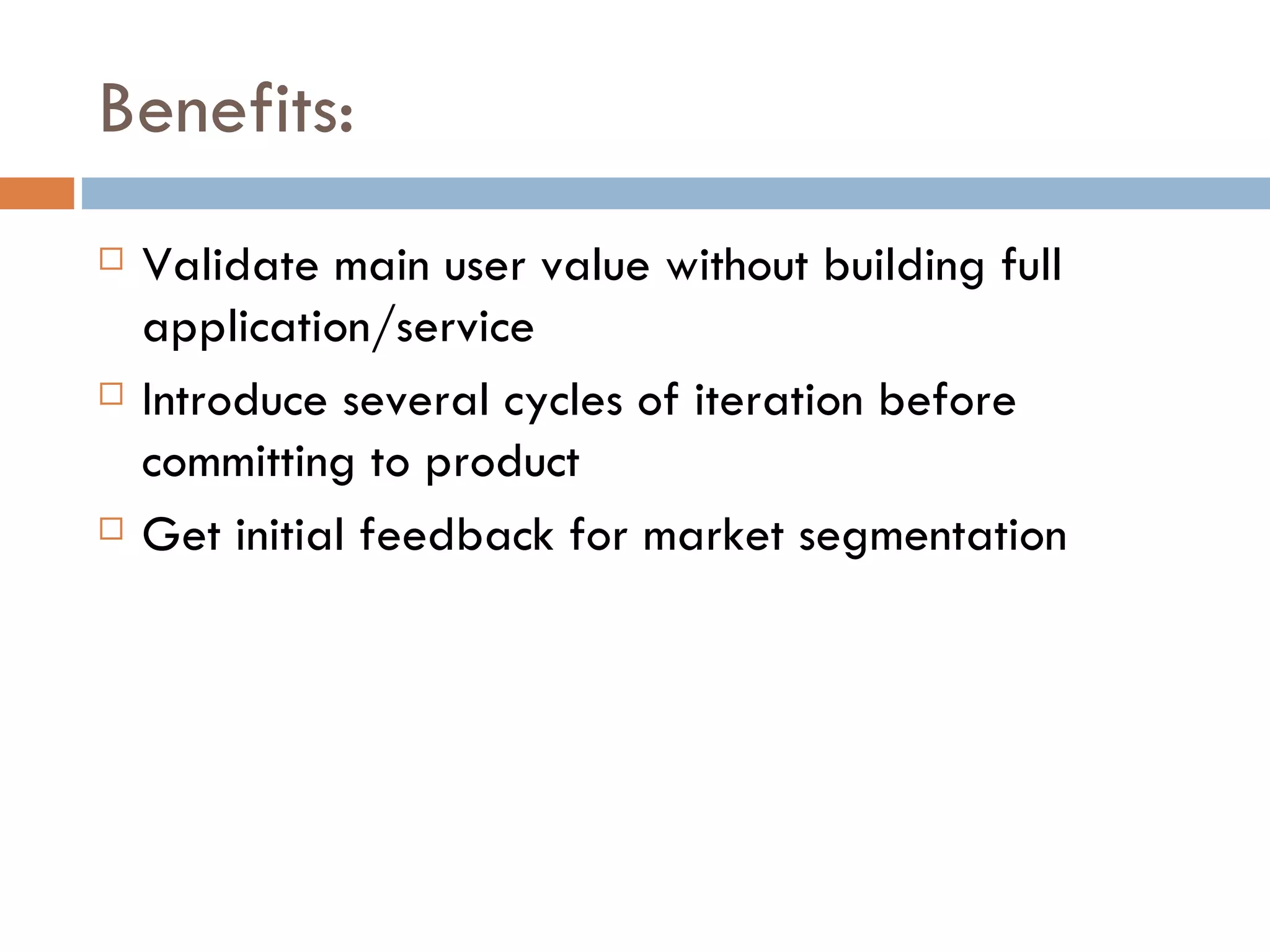 Benefits: Validate main user value without building full application/service Introduce several cycles of iteration before committing to product Get initial feedback for market segmentation 