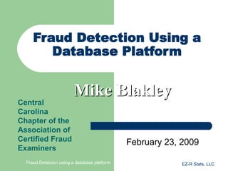 Fraud Detection Using a
        Database Platform


                         Mike Blakley
Central
Carolina
Chapter of the
Association of
Certified Fraud                               February 23, 2009
Examiners
  Fraud Detetcion using a database platform                EZ-R Stats, LLC
 