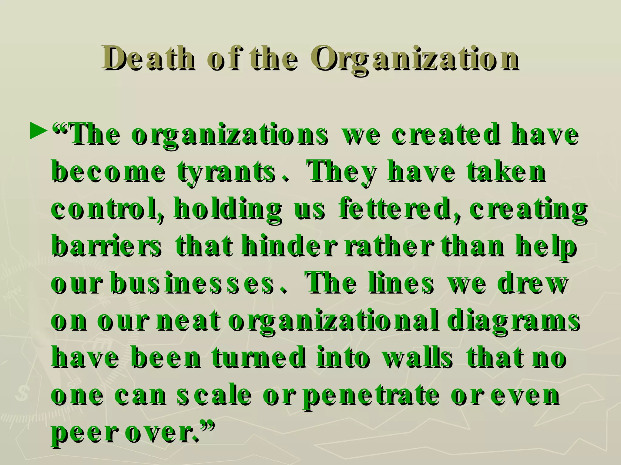 Death of the Organization “ The organizations we created have become tyrants.  They have taken control, holding us fettered, creating barriers that hinder rather than help our businesses.  The lines we drew on our neat organizational diagrams have been turned into walls that no one can scale or penetrate or even peer over.” 