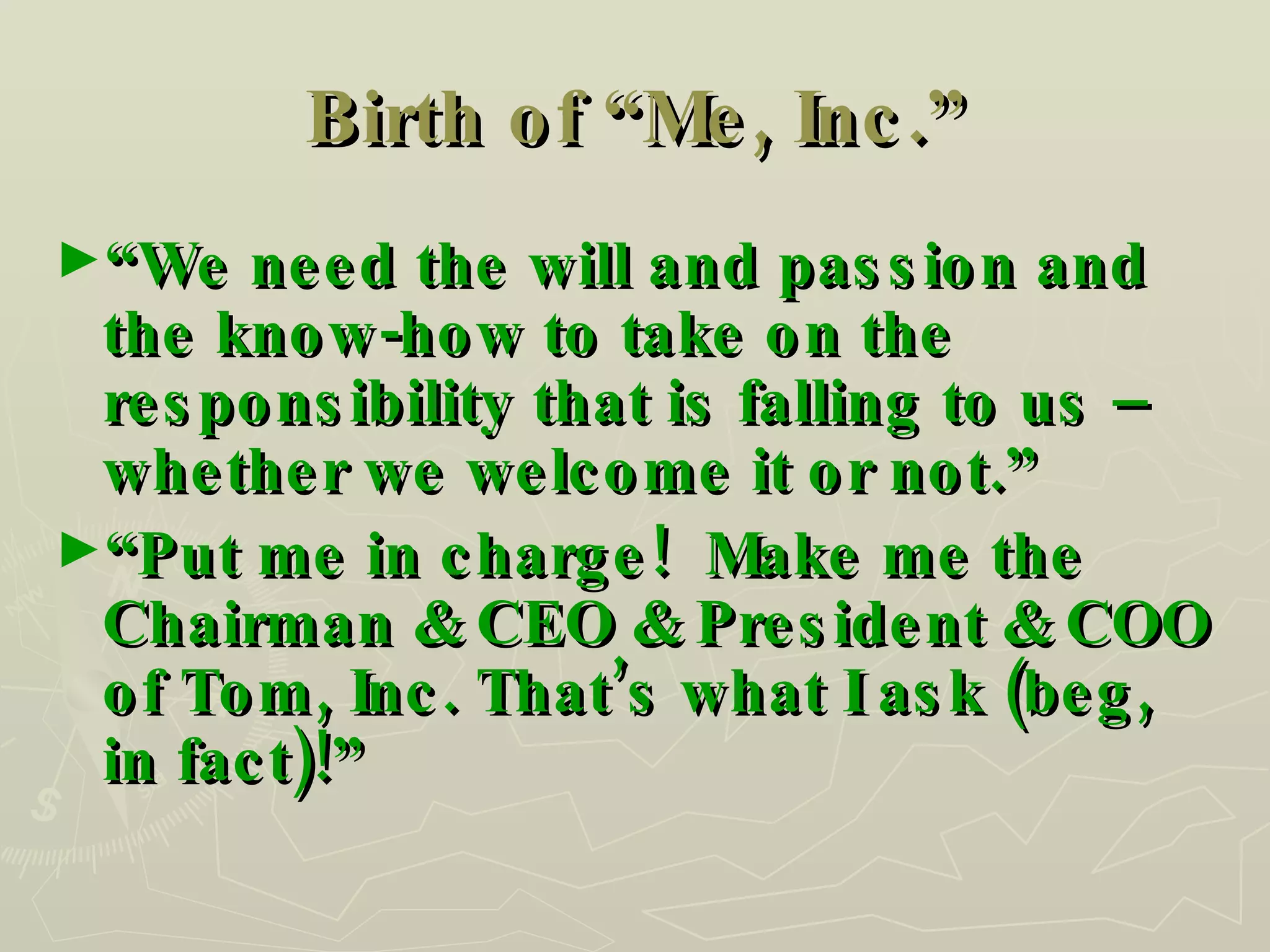 Birth of “Me, Inc.” “ We need the will and passion and the know-how to take on the responsibility that is falling to us – whether we welcome it or not.” “ Put me in charge!  Make me the Chairman & CEO & President & COO of Tom, Inc. That’s what I ask (beg, in fact)!” 