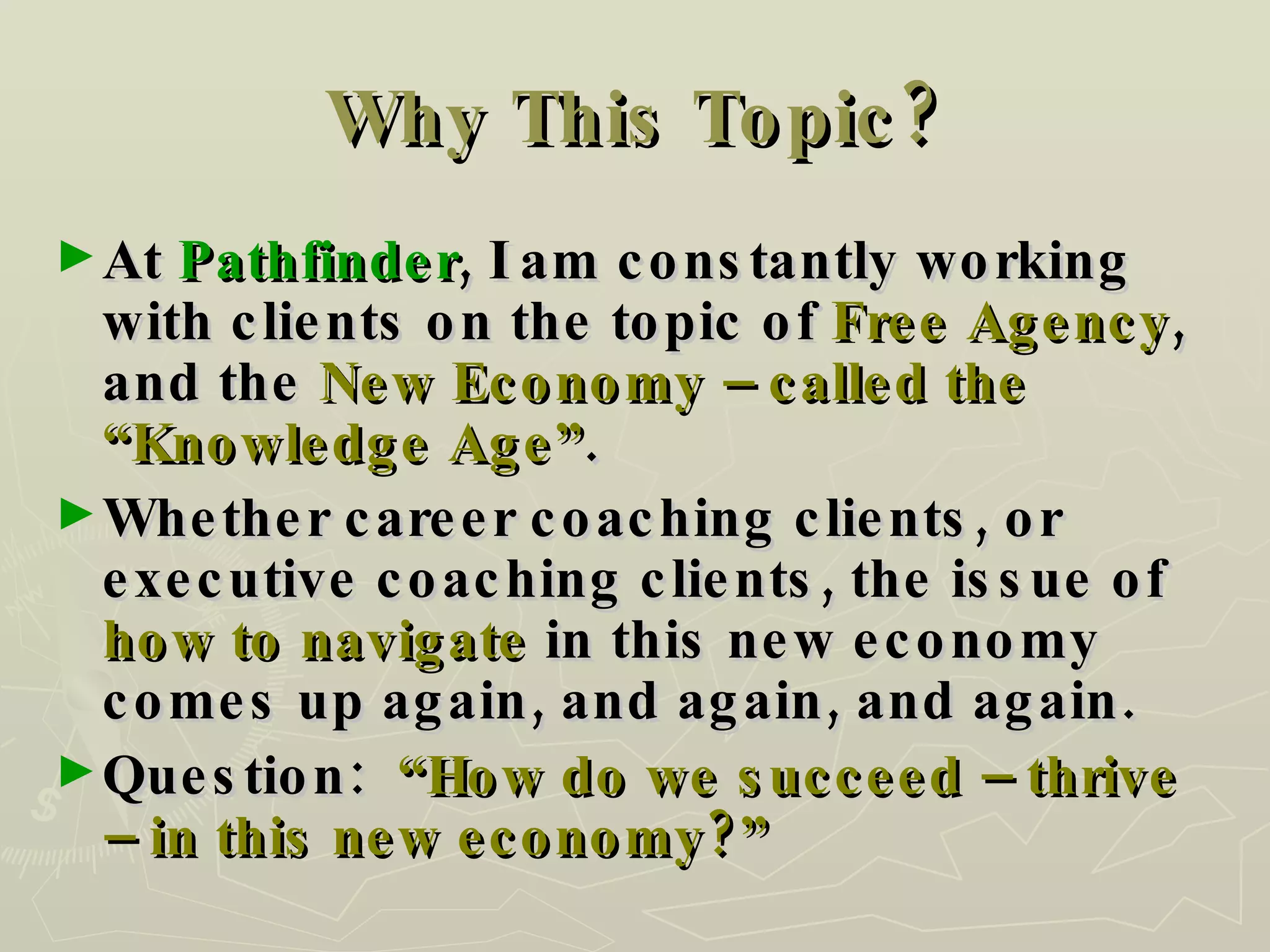 Why This Topic? At  Pathfinder , I am constantly working with clients on the topic of  Free Agency , and the  New Economy – called the “Knowledge Age” . Whether career coaching clients, or executive coaching clients, the issue of  how to navigate  in this new economy comes up again, and again, and again. Question:  “How do we succeed – thrive – in this new economy?” 