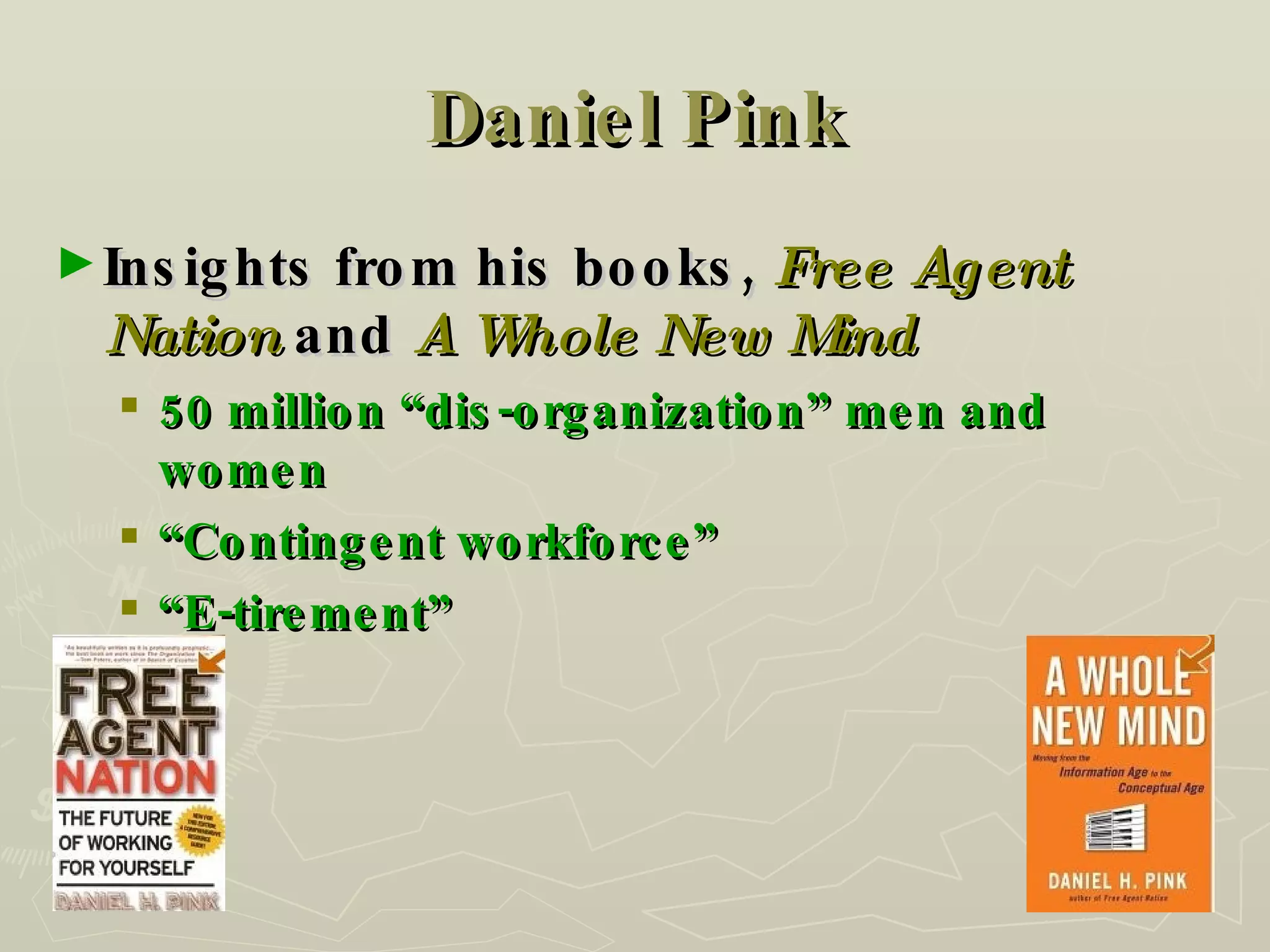 Daniel Pink Insights from his books,  Free Agent Nation   and   A Whole New Mind 50 million “dis-organization” men and women “ Contingent workforce” “ E-tirement” 