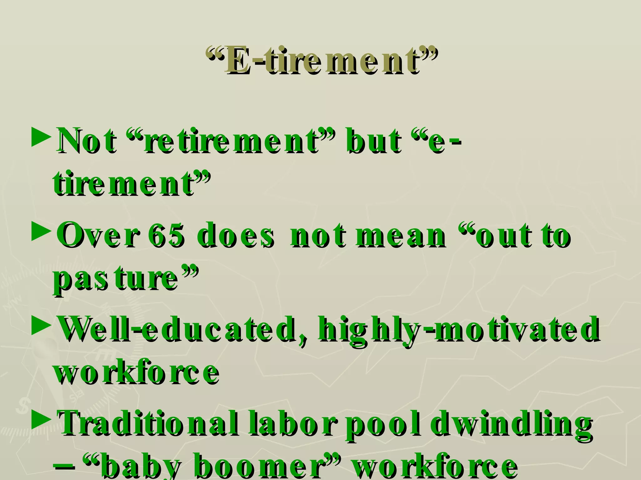“ E-tirement” Not “retirement” but “e-tirement” Over 65 does not mean “out to pasture” Well-educated, highly-motivated workforce Traditional labor pool dwindling – “baby boomer” workforce exploding 
