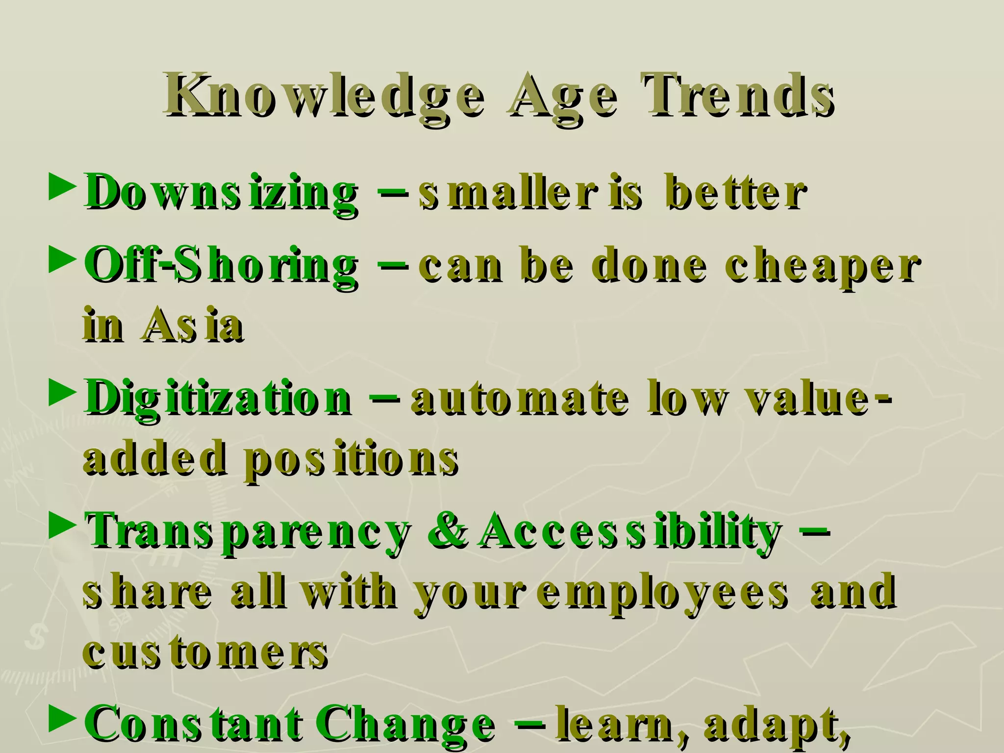 Knowledge Age Trends Downsizing –  smaller is better Off-Shoring –  can be done cheaper in Asia Digitization –  automate low value-added positions Transparency & Accessibility –  share all with your employees and customers Constant Change –  learn, adapt, reinvent 
