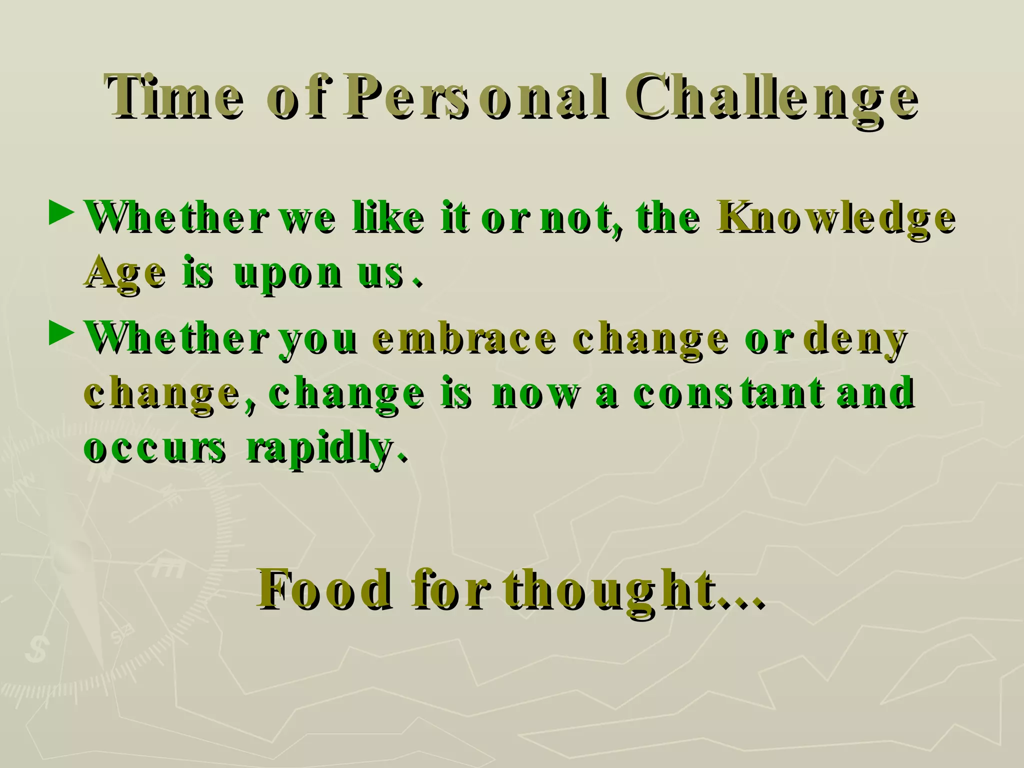 Time of Personal Challenge Whether we like it or not, the  Knowledge Age  is upon us. Whether you  embrace change  or  deny change , change is now a constant and occurs rapidly. Food for thought… 