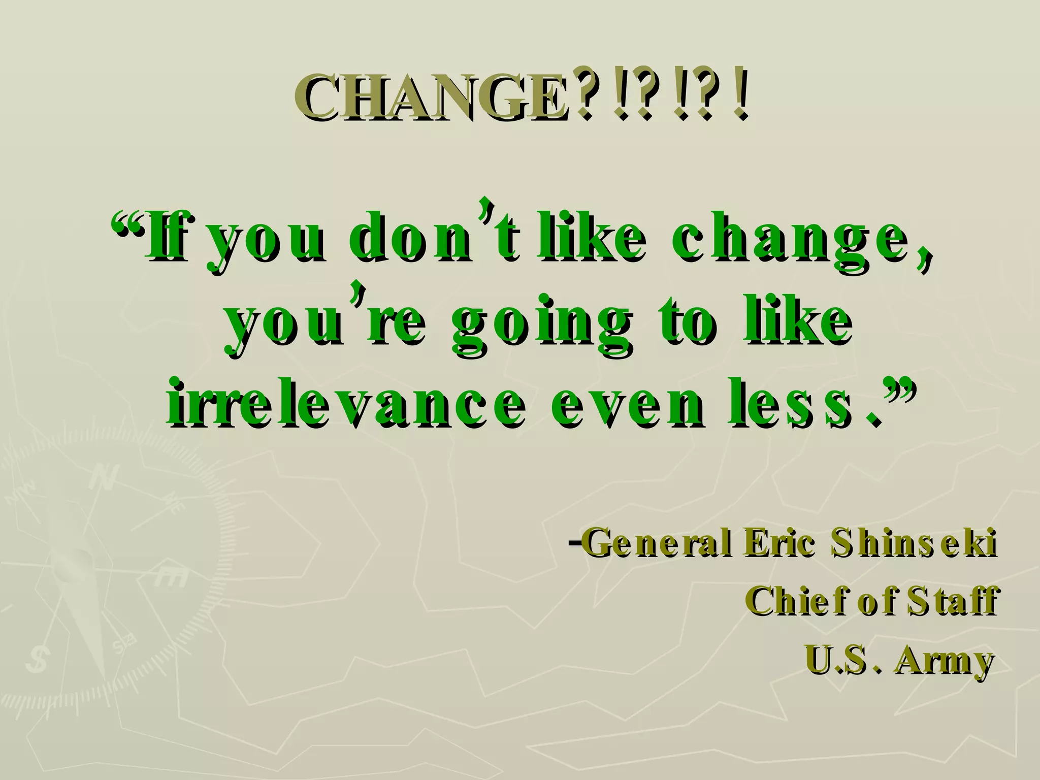 CHANGE?!?!?! “ If you don’t like change, you’re going to like irrelevance even less.” - General Eric Shinseki Chief of Staff U.S. Army 