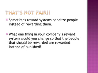 Sometimes reward systems penalize people instead of rewarding them.  What one thing in your company’s reward system would you change so that the people that should be rewarded are rewarded instead of punished? 