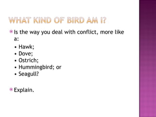 Is the way you deal with conflict, more like a:  •  Hawk; • Dove; • Ostrich; • Hummingbird; or • Seagull? Explain. 