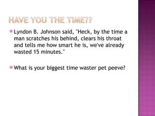 Lyndon B. Johnson said, "Heck, by the time a man scratches his behind, clears his throat and tells me how smart he is, we've already wasted 15 minutes."  What is your biggest time waster pet peeve? 