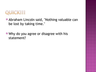 Abraham Lincoln said, "Nothing valuable can be lost by taking time."  Why do you agree or disagree with his statement? 