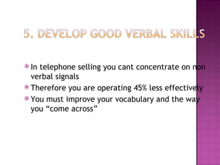 In telephone selling you cant concentrate on non verbal signals Therefore you are operating 45% less effectively You must improve your vocabulary and the way you “come across” 