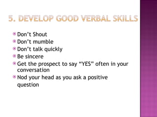Don’t Shout Don’t mumble Don’t talk quickly Be sincere Get the prospect to say “YES” often in your conversation Nod your head as you ask a positive  question 