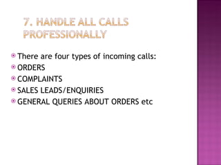 There are four types of incoming calls: ORDERS COMPLAINTS SALES LEADS/ENQUIRIES GENERAL QUERIES ABOUT ORDERS etc 