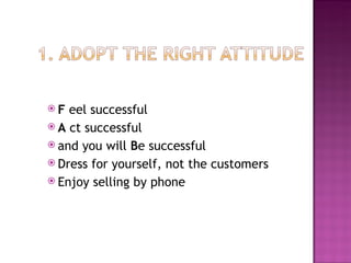 F  eel successful A  ct successful and you will  B e successful Dress for yourself, not the customers Enjoy selling by phone 