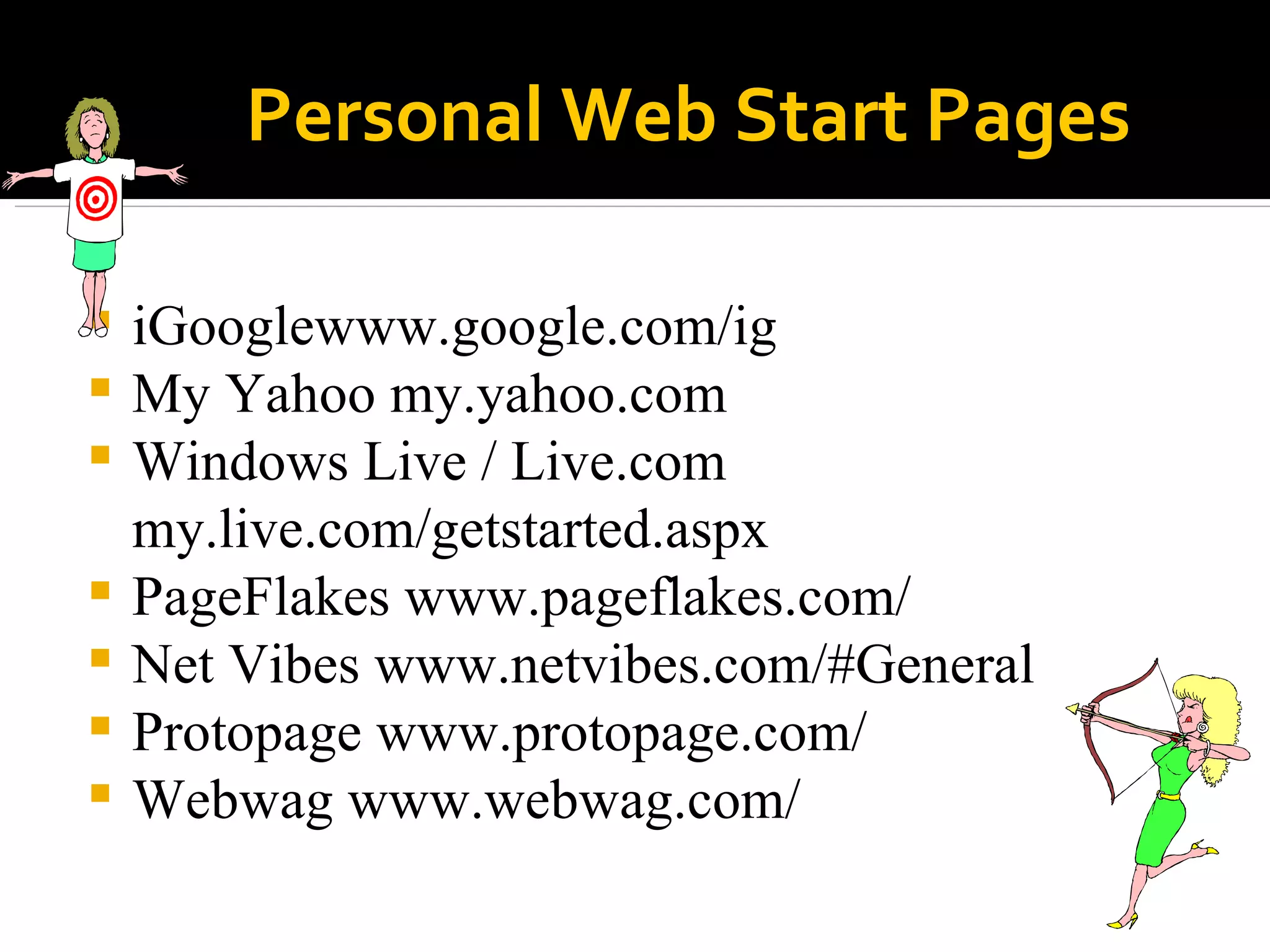 Personal Web Start Pages iGooglewww.google.com/ig My Yahoo my.yahoo.com Windows Live / Live.com my.live.com/getstarted.aspx PageFlakes www.pageflakes.com/ Net Vibes www.netvibes.com/#General Protopage www.protopage.com/ Webwag www.webwag.com/ 