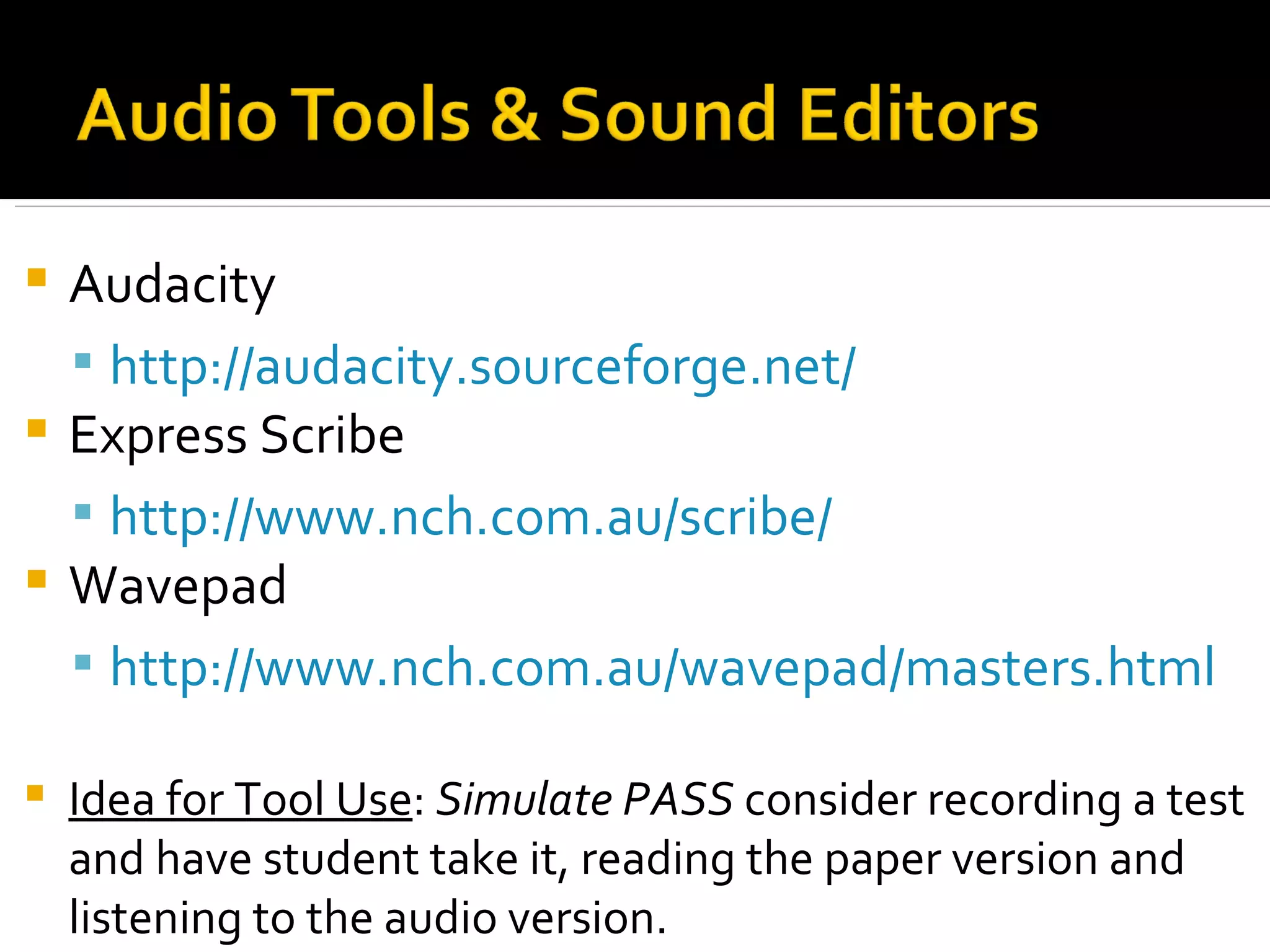 Audacity  http://audacity.sourceforge.net/   Express Scribe  http://www.nch.com.au/scribe/   Wavepad http://www.nch.com.au/wavepad/masters.html   Idea for Tool Use :  Simulate PASS  consider recording a test and have student take it, reading the paper version and listening to the audio version. 