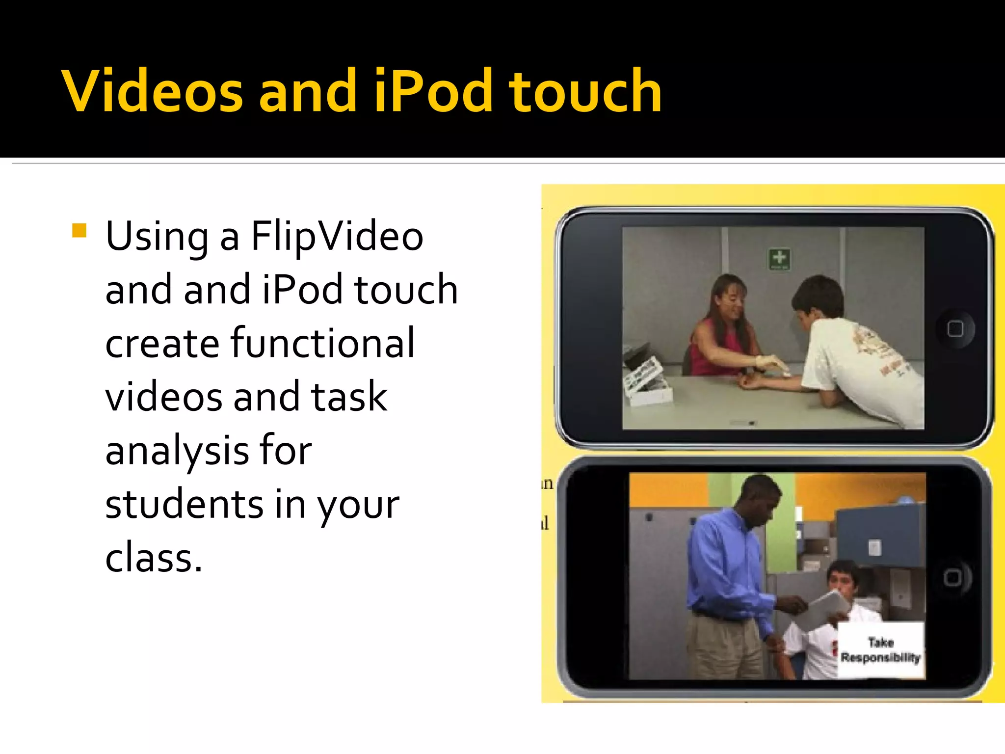 Videos and iPod touch Using a FlipVideo and and iPod touch create functional videos and task analysis for students in your class. 