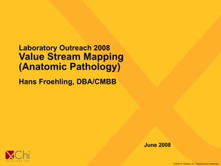 Laboratory Outreach 2008  Value Stream Mapping (Anatomic Pathology) Hans Froehling, DBA/CMBB June 2008 