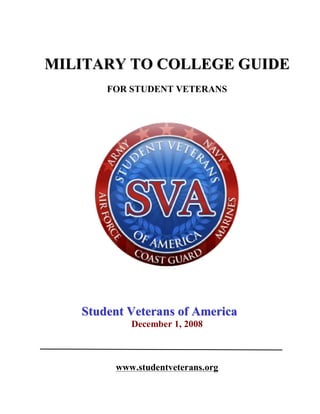 MILITARY TO COLLEGE GUIDE
       FOR STUDENT VETERANS




   Student Veterans of America
           December 1, 2008



        www.studentveterans.org
 