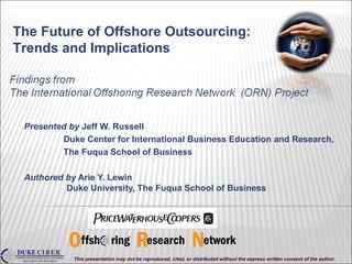 Presented by  Jeff W. Russell Duke Center for International Business Education and Research,  The Fuqua School of Business Authored by  Arie Y. Lewin   Duke University, The Fuqua School of Business This presentation may not be reproduced, cited, or distributed without the express written consent of the author. The Future of Offshore Outsourcing: Trends and Implications 