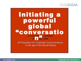 A Presentation by DIGIQOM November, 2008 Initiating a powerful global “conversation”  [ A Proposition for Corporate Communications  In the age of the Social Media ] 
