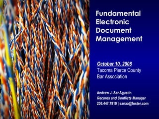 Fundamental
Electronic
Document
Management
October 10, 2008
Tacoma Pierce County
Bar Association
Andrew J. SanAgustin
Records and Conflicts Manager
206.447.7910 | sanaa@foster.com
 
