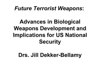 Future Terrorist Weapons :  Advances in Biological Weapons Development and Implications for US National Security Drs. Jill Dekker-Bellamy 