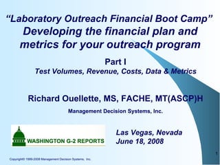 Copyright© 1999-2008 Management Decision Systems,  Inc. ,[object Object],“ Laboratory Outreach Financial Boot Camp”  Developing the financial plan and metrics for your outreach program ,[object Object],Las Vegas, Nevada June 18, 2008 Management Decision Systems, Inc. ,[object Object],[object Object]