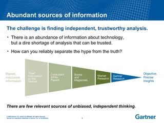Abundant sources of information  The challenge is finding independent, trustworthy analysis. There is an abundance of information about technology,  but a dire shortage of analysis that can be trusted.  How can you reliably separate the hype from the truth? There are few relevant sources of unbiased, independent thinking. 