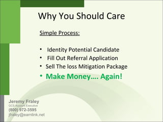 Why You Should Care Simple Process:   Identity Potential Candidate   Fill Out Referral Application Sell The loss Mitigation Package Make Money…. Again! Jeremy Fraley GCS Account Executive (800) 972-3595 jfraley@earnlink.net  