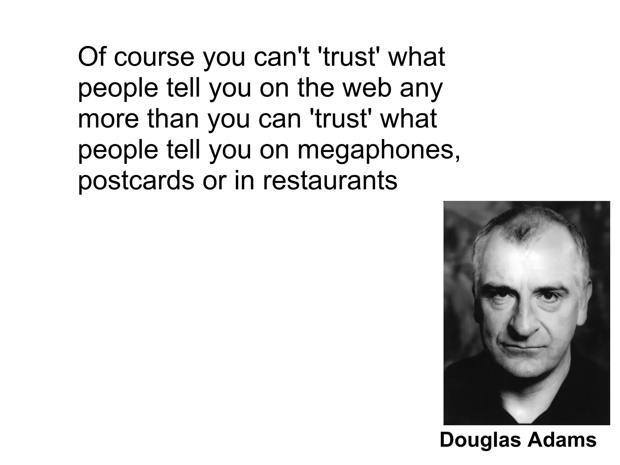 Of course you can't 'trust' what
people tell you on the web any
more than you can 'trust' what
people tell you on megaphones,
postcards or in restaurants
Douglas Adams
 
