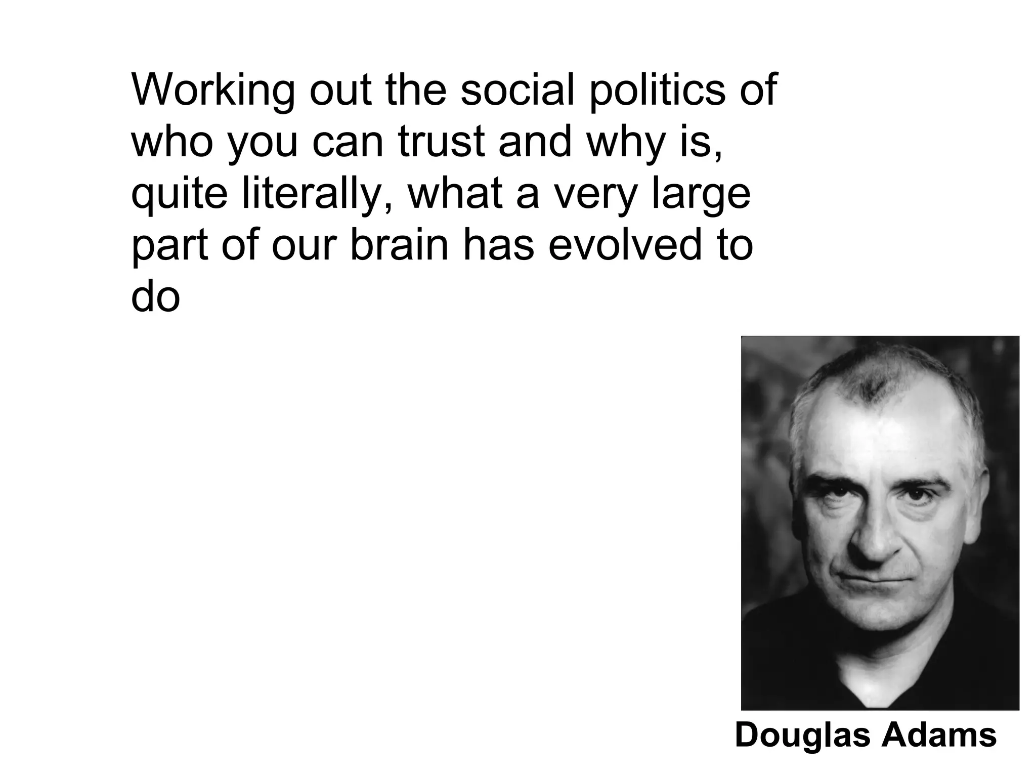 Working out the social politics of
who you can trust and why is,
quite literally, what a very large
part of our brain has evolved to
do
Douglas Adams
 