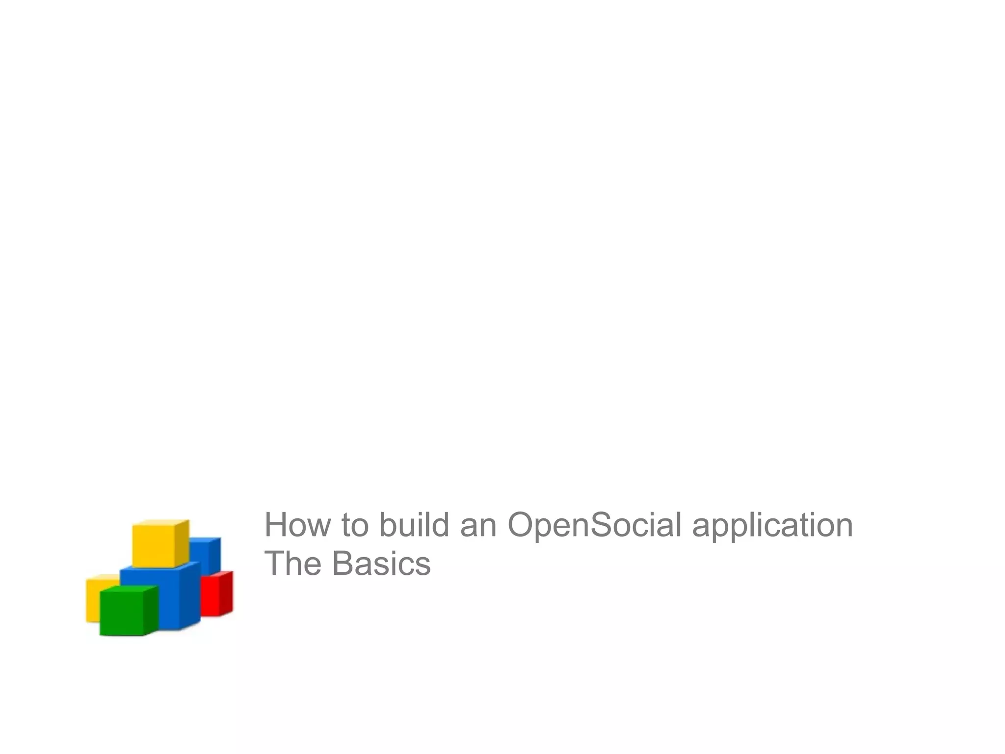 How to build an OpenSocial application
The Basics
 