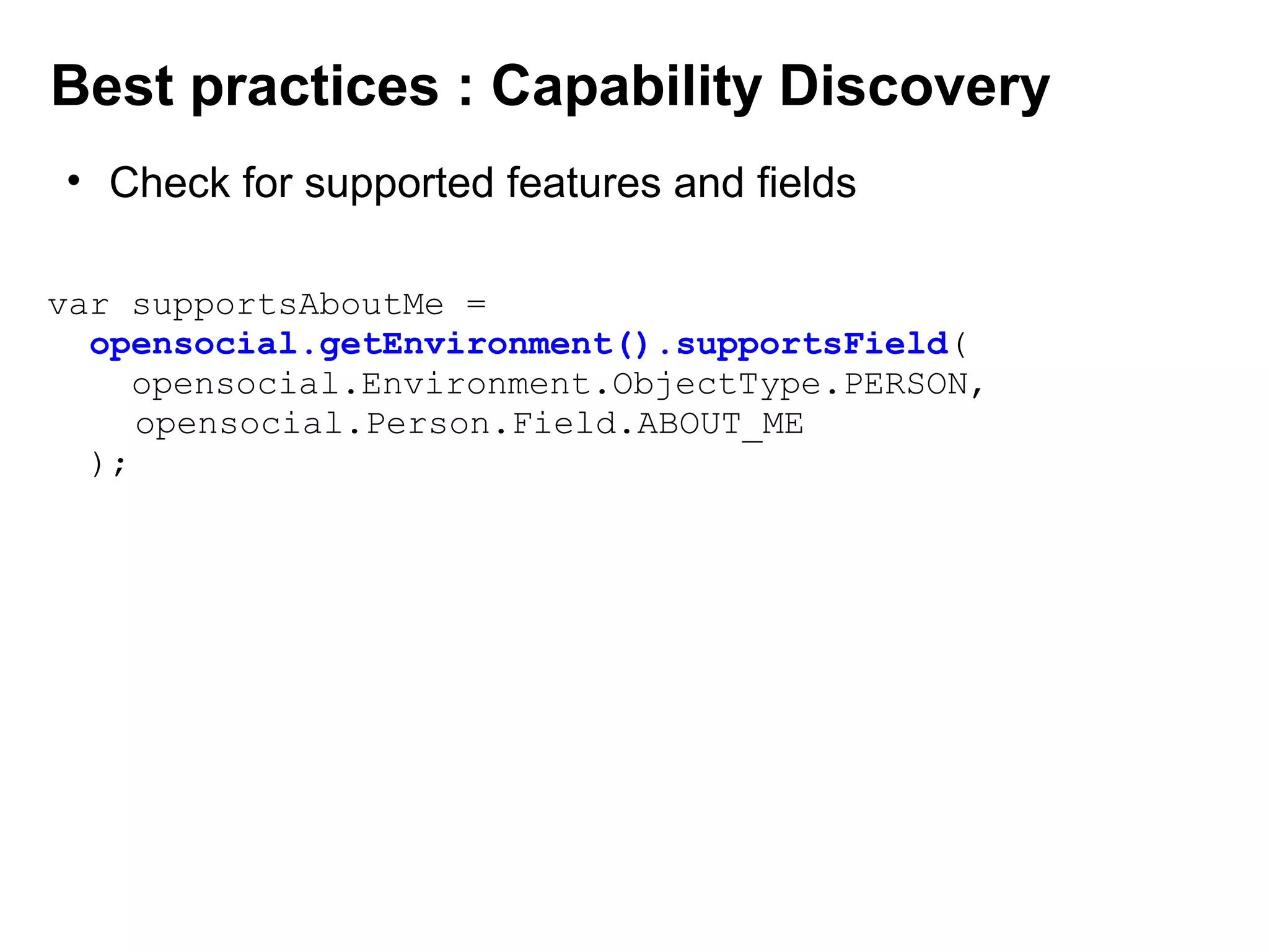 var supportsAboutMe =
opensocial.getEnvironment().supportsField(
opensocial.Environment.ObjectType.PERSON,
         opensocial.Person.Field.ABOUT_ME 
);
Best practices : Capability Discovery
• Check for supported features and fields
 