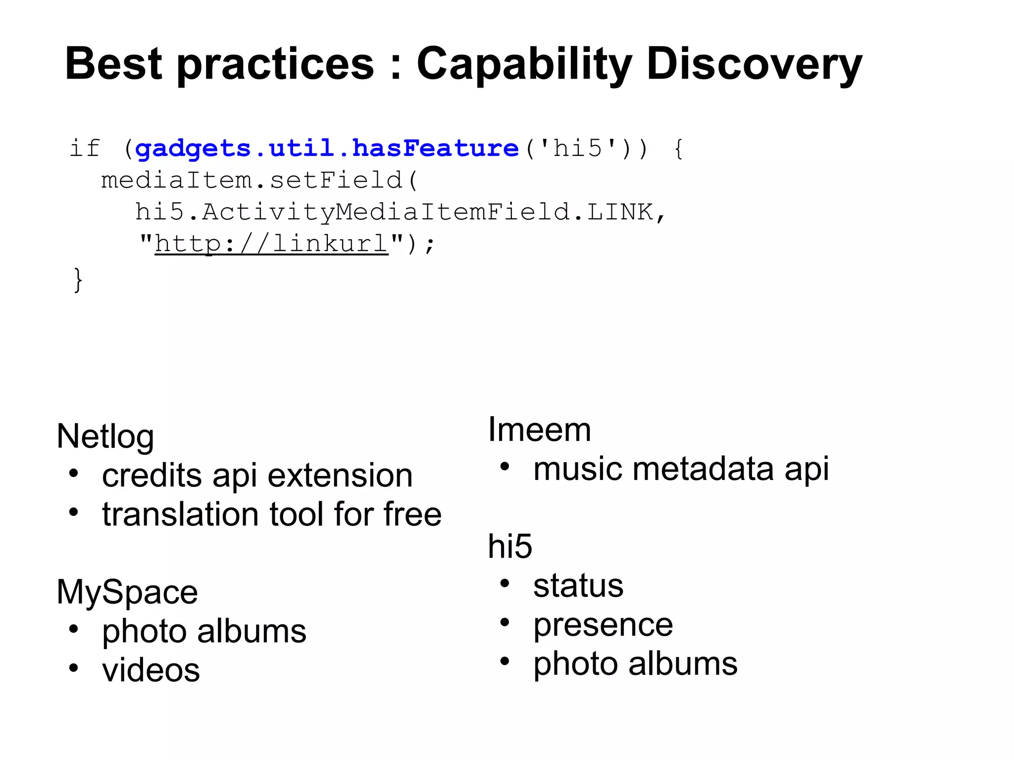 Best practices : Capability Discovery
Netlog
• credits api extension
• translation tool for free 
MySpace 
• photo albums
• videos
 
if (gadgets.util.hasFeature('hi5')) {
mediaItem.setField(
hi5.ActivityMediaItemField.LINK,
         "http://linkurl");
}
Imeem
• music metadata api
 
hi5
• status
• presence
• photo albums
 