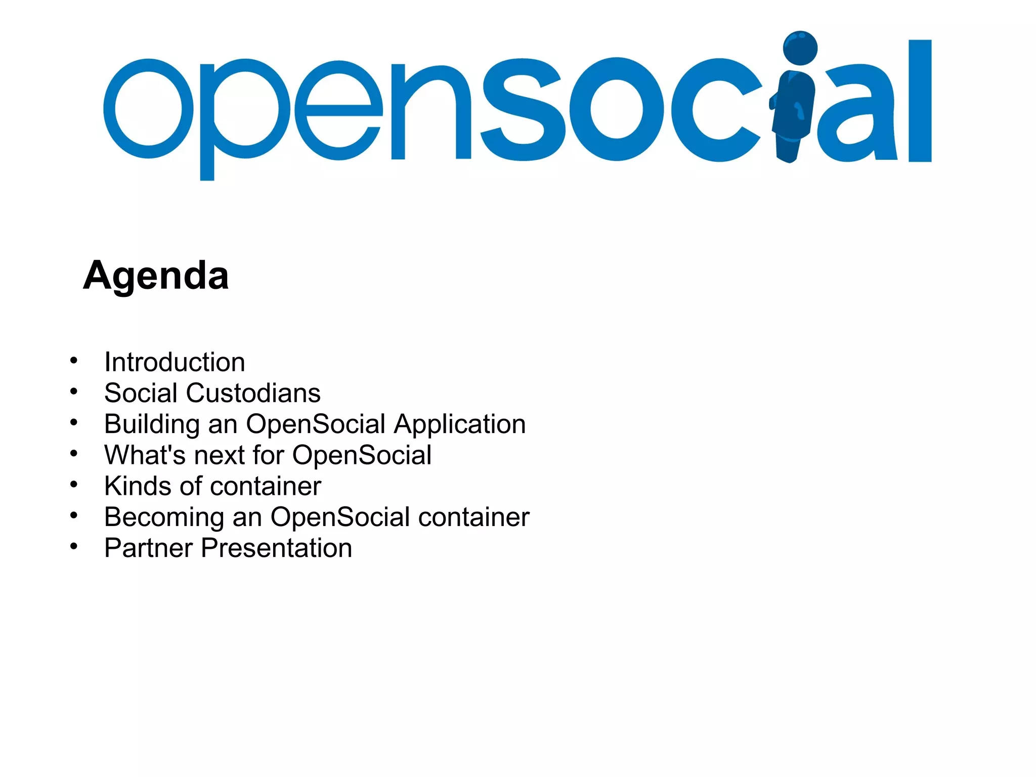 Agenda
• Introduction
• Social Custodians
• Building an OpenSocial Application
• What's next for OpenSocial
• Kinds of container
• Becoming an OpenSocial container
• Partner Presentation
 