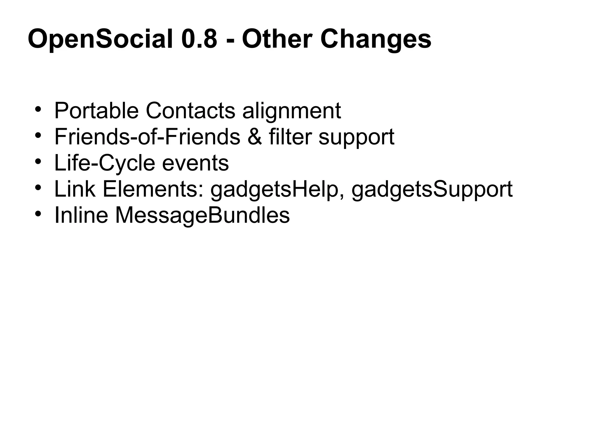 OpenSocial 0.8 - Other Changes
• Portable Contacts alignment
• Friends-of-Friends & filter support
• Life-Cycle events
• Link Elements: gadgetsHelp, gadgetsSupport
• Inline MessageBundles
 