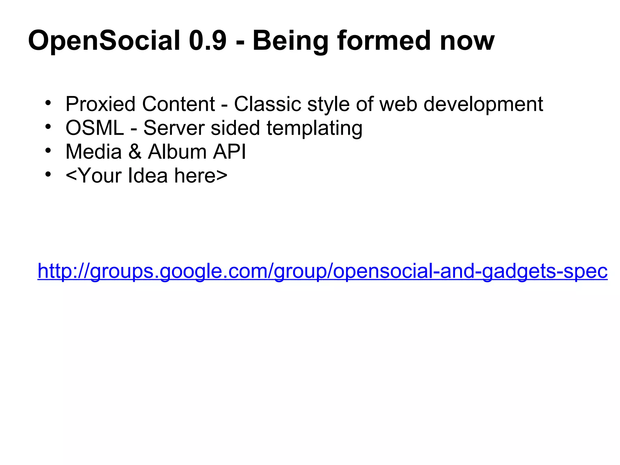 OpenSocial 0.9 - Being formed now
• Proxied Content - Classic style of web development
• OSML - Server sided templating
• Media & Album API
• <Your Idea here>
http://groups.google.com/group/opensocial-and-gadgets-spec
 