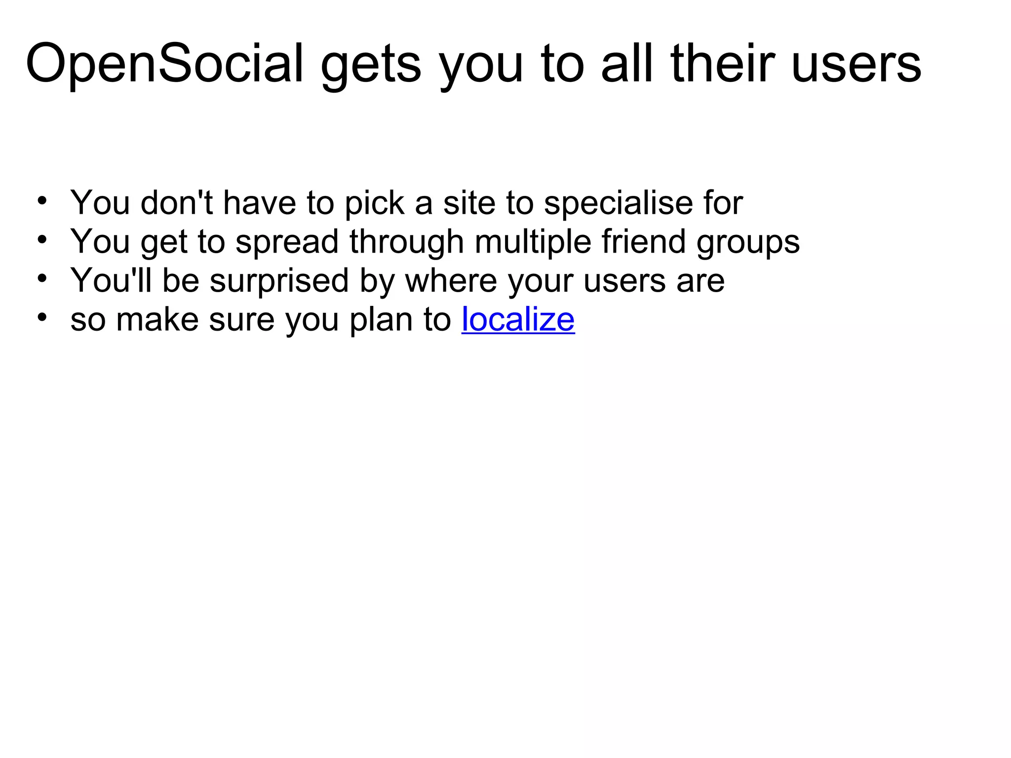 OpenSocial gets you to all their users
• You don't have to pick a site to specialise for
• You get to spread through multiple friend groups
• You'll be surprised by where your users are
• so make sure you plan to localize
 
