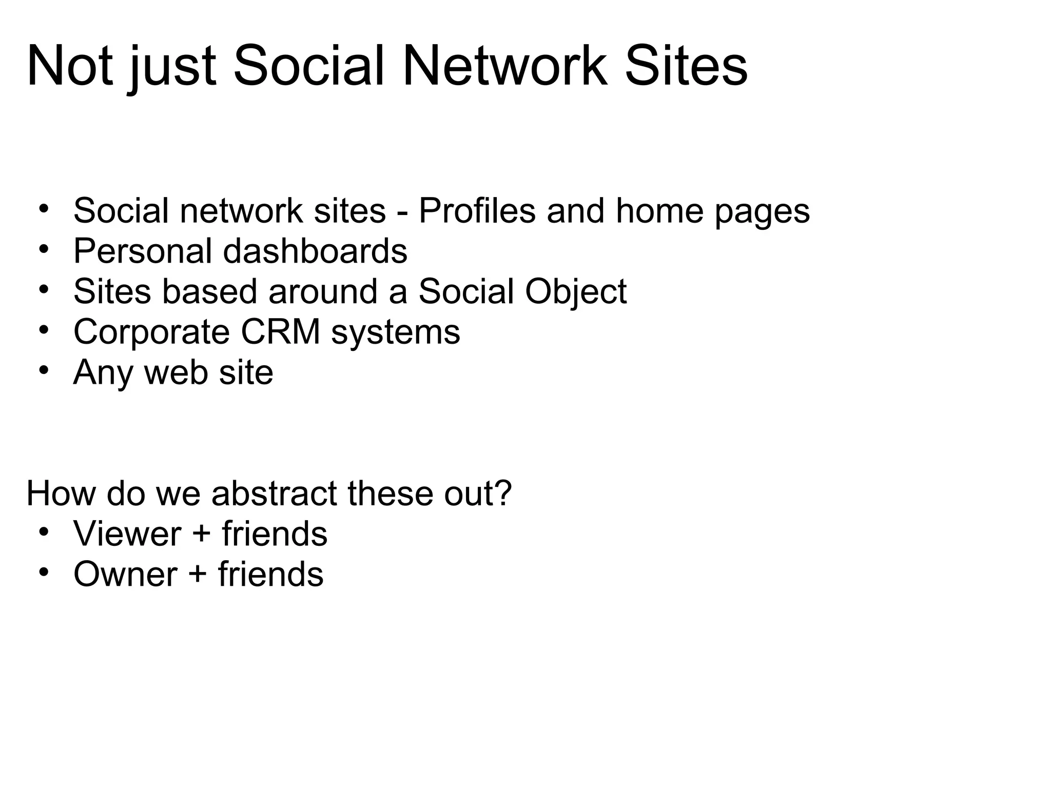 Not just Social Network Sites
• Social network sites - Profiles and home pages
• Personal dashboards
• Sites based around a Social Object
• Corporate CRM systems
• Any web site
How do we abstract these out?
• Viewer + friends
• Owner + friends
 