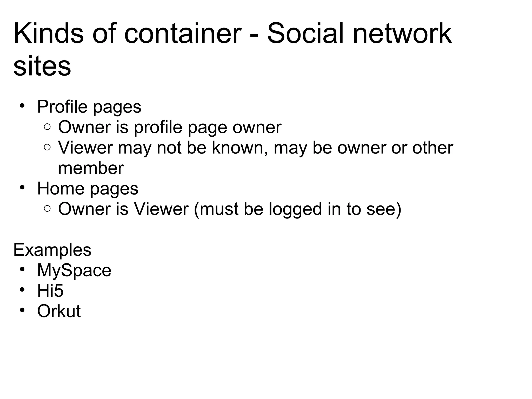 Kinds of container - Social network
sites
• Profile pages
o Owner is profile page owner
o Viewer may not be known, may be owner or other
member
• Home pages
o Owner is Viewer (must be logged in to see)
Examples
• MySpace
• Hi5
• Orkut
 